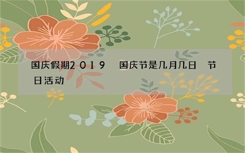国庆假期2019 国庆节是几月几日 节日活动